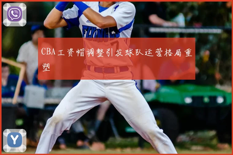 CBA工资帽调整引发球队运营格局重塑