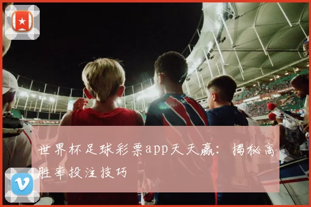 世界杯足球彩票app天天赢:揭秘高胜率投注技巧