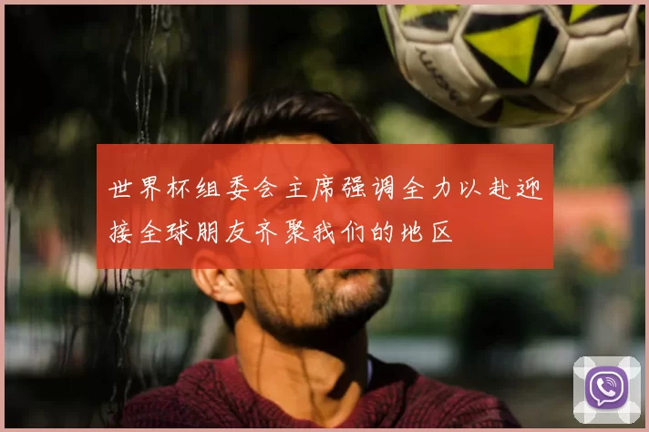 世界杯组委会主席强调全力以赴迎接全球朋友齐聚我们的地区