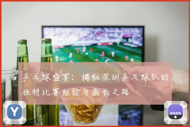 乒乓球盛宴：揭秘深圳乒乓球队的独特比赛经验与成长之路