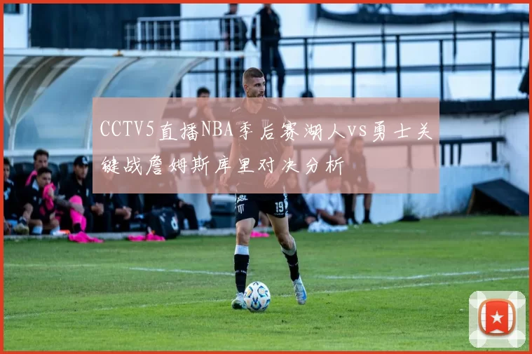 CCTV5直播NBA季后赛湖人vs勇士关键战詹姆斯库里对决分析