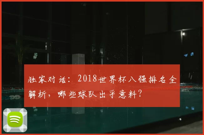 独家对话：2018世界杯八强排名全解析，哪些球队出乎意料？