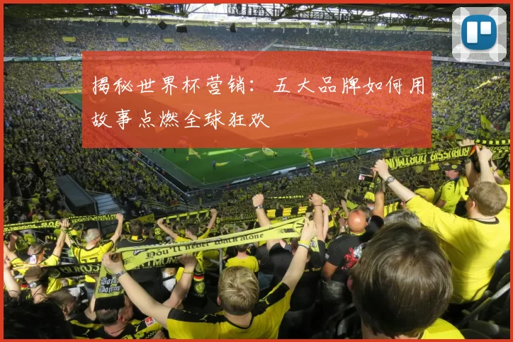 揭秘世界杯营销：五大品牌如何用故事点燃全球狂欢