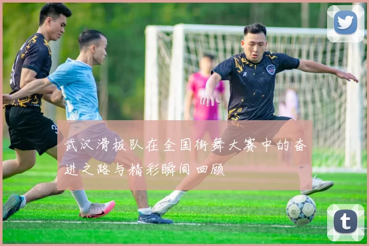 武汉滑板队在全国街舞大赛中的奋进之路与精彩瞬间回顾