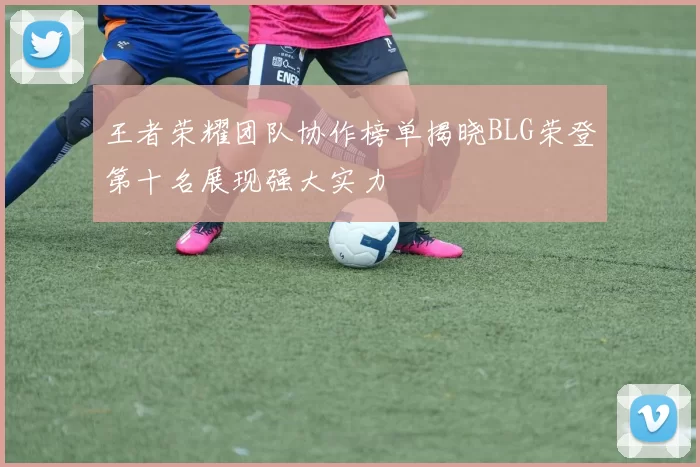 王者荣耀团队协作榜单揭晓BLG荣登第十名展现强大实力