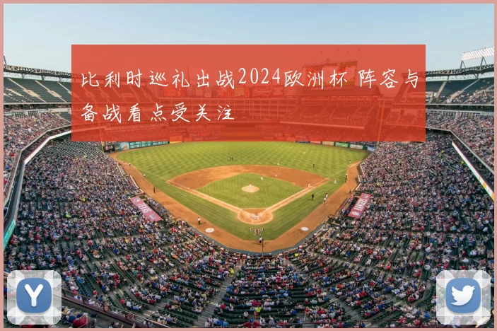 比利时巡礼出战2024欧洲杯 阵容与备战看点受关注