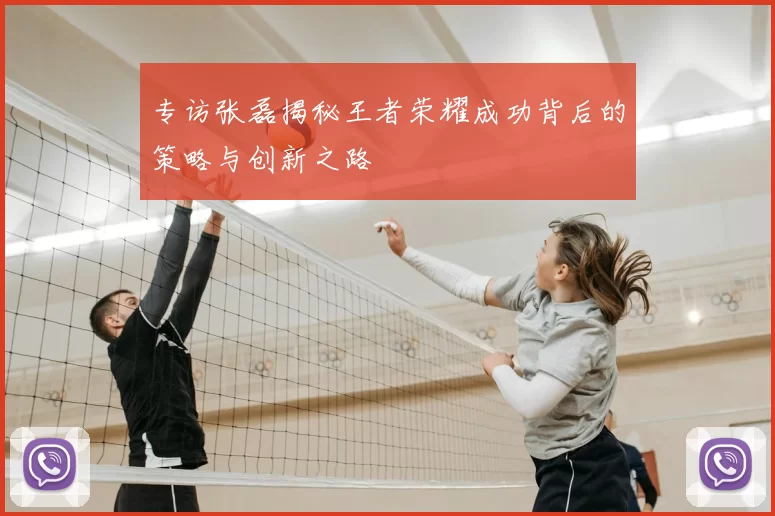 专访张磊揭秘王者荣耀成功背后的策略与创新之路