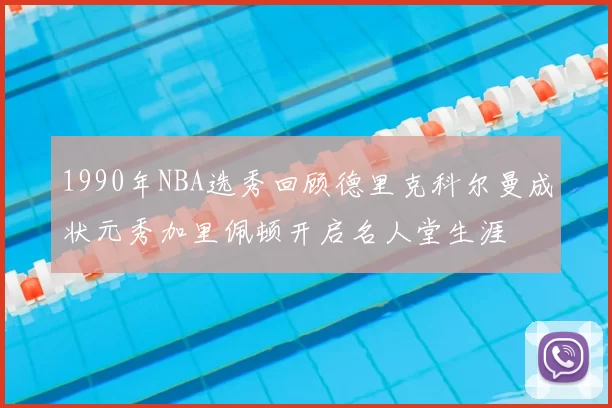 1990年NBA选秀回顾德里克科尔曼成状元秀加里佩顿开启名人堂生涯