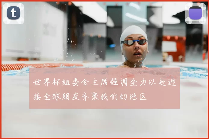 世界杯组委会主席强调全力以赴迎接全球朋友齐聚我们的地区