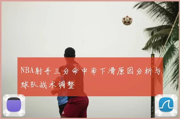 NBA射手三分命中率下滑原因分析与球队战术调整