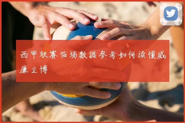 西甲联赛临场数据参考如何读懂威廉立博