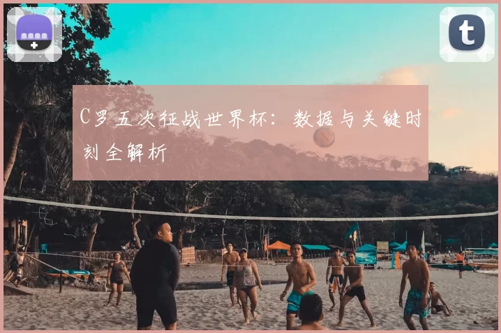 C罗五次征战世界杯：数据与关键时刻全解析