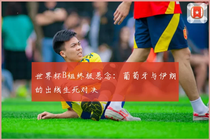 世界杯B组终极悬念：葡萄牙与伊朗的出线生死对决