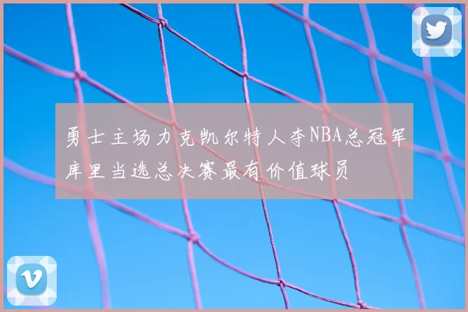 勇士主场力克凯尔特人夺NBA总冠军库里当选总决赛最有价值球员