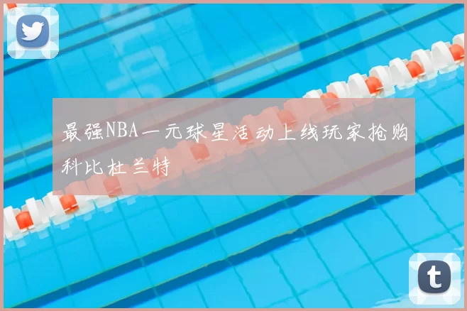 最强NBA一元球星活动上线玩家抢购科比杜兰特