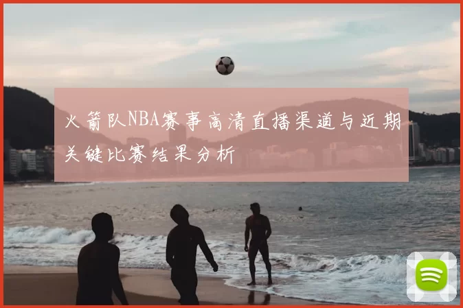 火箭队NBA赛事高清直播渠道与近期关键比赛结果分析