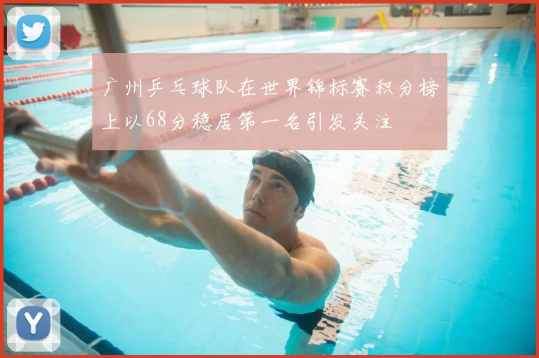广州乒乓球队在世界锦标赛积分榜上以68分稳居第一名引发关注