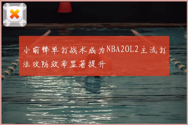小前锋单打战术成为NBA2OL2主流打法攻防效率显著提升