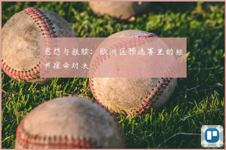 恩怨与救赎:欧洲区预选赛里的经典宿命对决