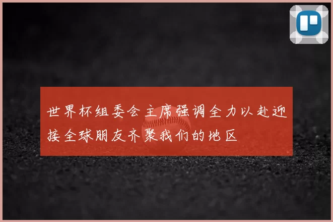 世界杯组委会主席强调全力以赴迎接全球朋友齐聚我们的地区