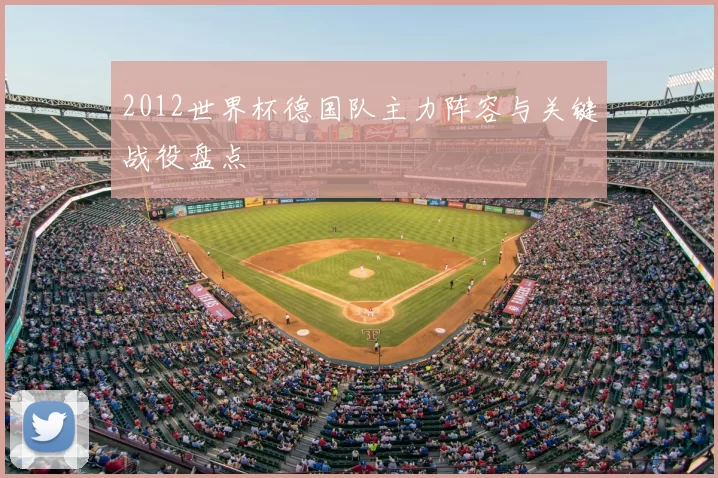 2012世界杯德国队主力阵容与关键战役盘点