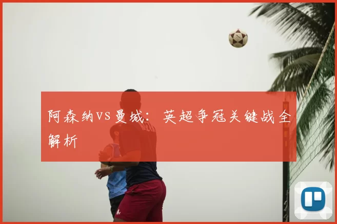 阿森纳vs曼城:英超争冠关键战全解析