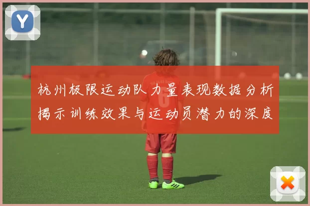 杭州极限运动队力量表现数据分析揭示训练效果与运动员潜力的深度洞察
