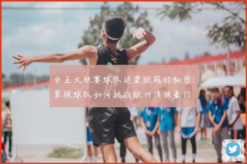 非五大联赛球队逆袭欧冠的秘密：草根球队如何挑战欧洲顶级豪门