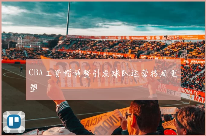 CBA工资帽调整引发球队运营格局重塑