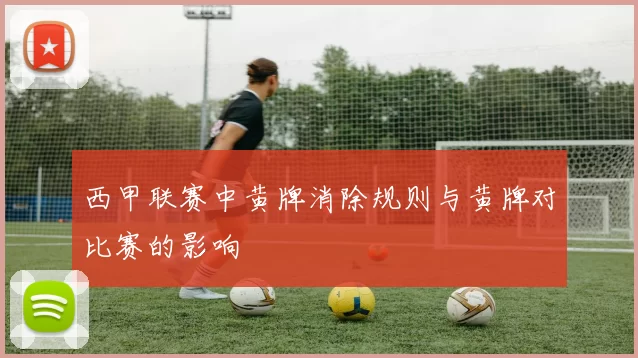 西甲联赛中黄牌消除规则与黄牌对比赛的影响