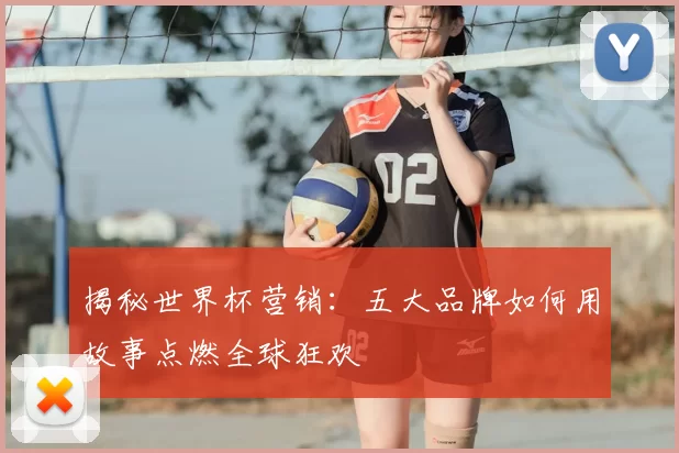 揭秘世界杯营销：五大品牌如何用故事点燃全球狂欢