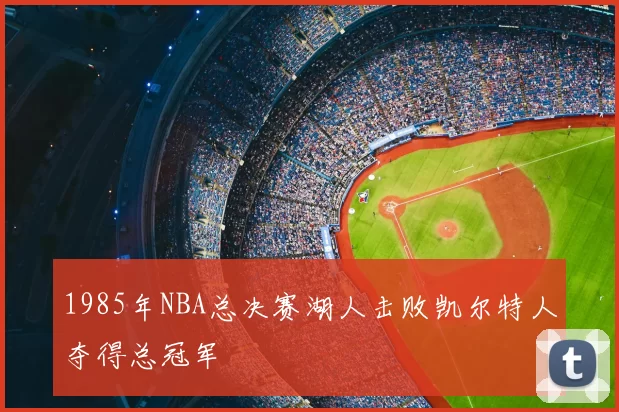 1985年NBA总决赛湖人击败凯尔特人夺得总冠军