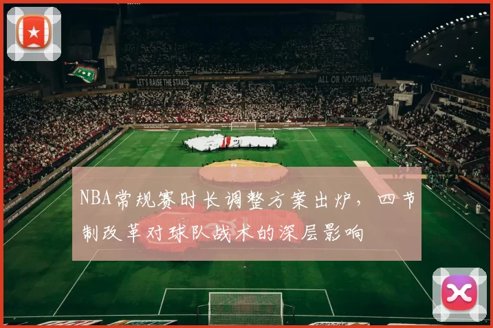 NBA常规赛时长调整方案出炉，四节制改革对球队战术的深层影响