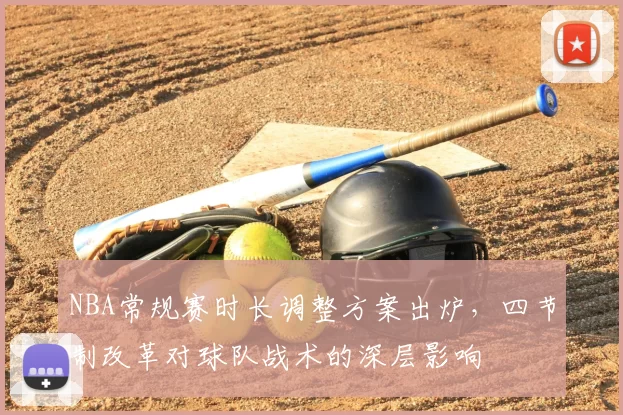 NBA常规赛时长调整方案出炉,四节制改革对球队战术的深层影响