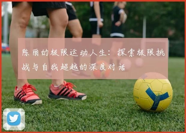 陈丽的极限运动人生：探索极限挑战与自我超越的深度对话