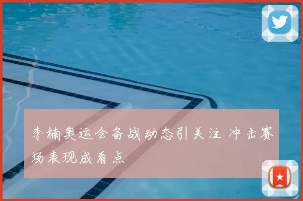 李楠奥运会备战动态引关注 冲击赛场表现成看点