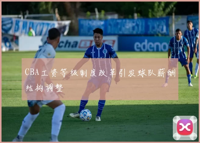CBA工资等级制度改革引发球队薪酬结构调整
