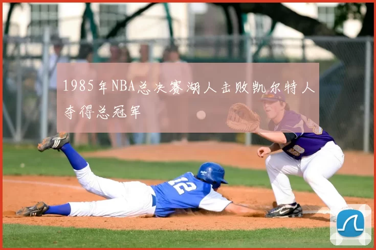 1985年NBA总决赛湖人击败凯尔特人夺得总冠军