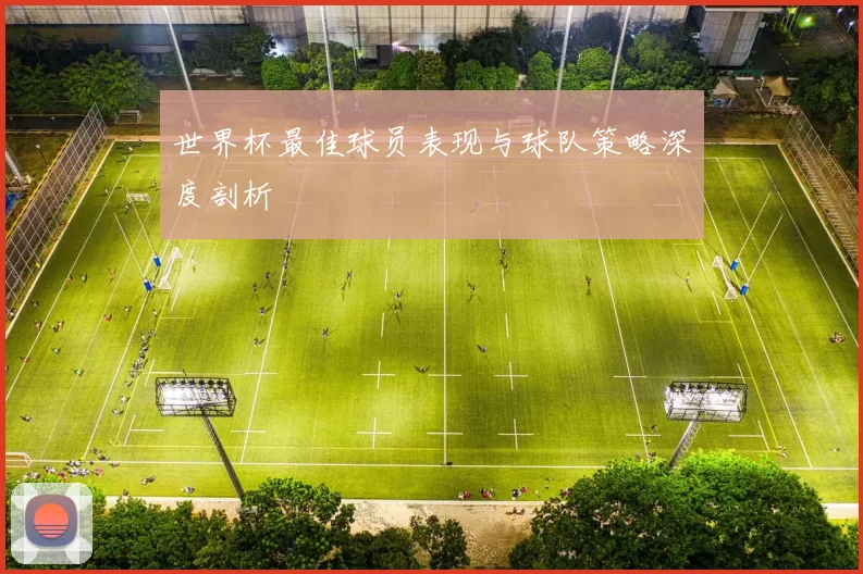 世界杯最佳球员表现与球队策略深度剖析
