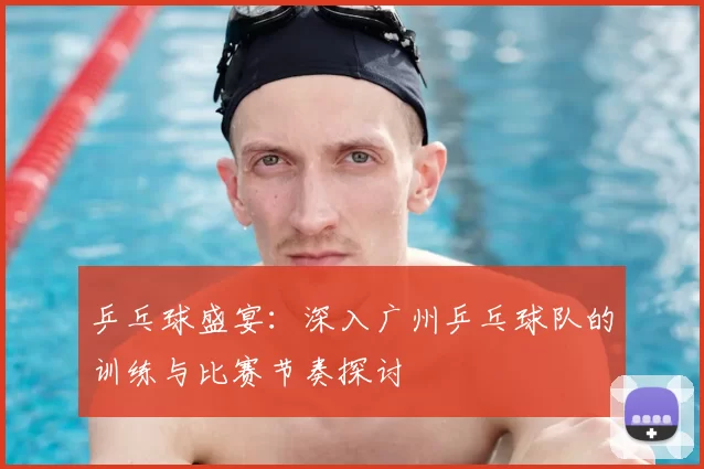 乒乓球盛宴：深入广州乒乓球队的训练与比赛节奏探讨