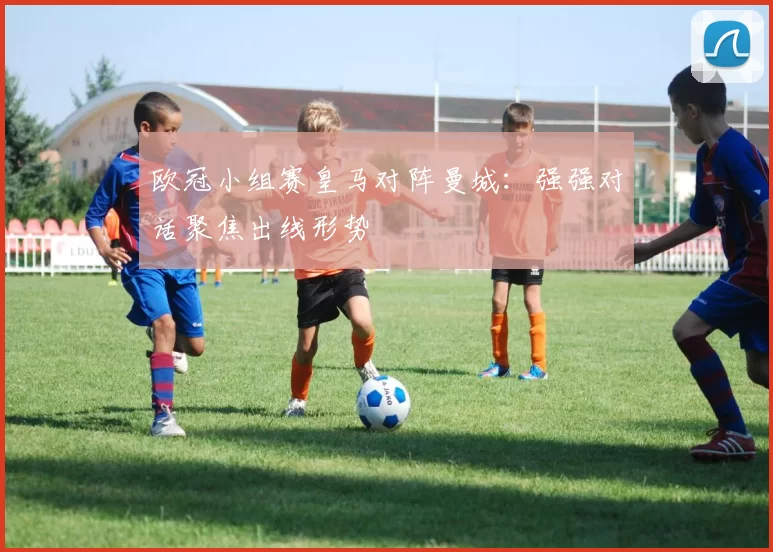 欧冠小组赛皇马对阵曼城：强强对话聚焦出线形势