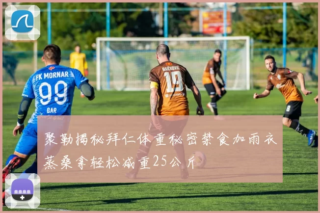 聚勒揭秘拜仁体重秘密禁食加雨衣蒸桑拿轻松减重25公斤