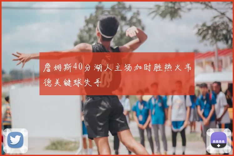 詹姆斯40分湖人主场加时胜热火韦德关键球失手