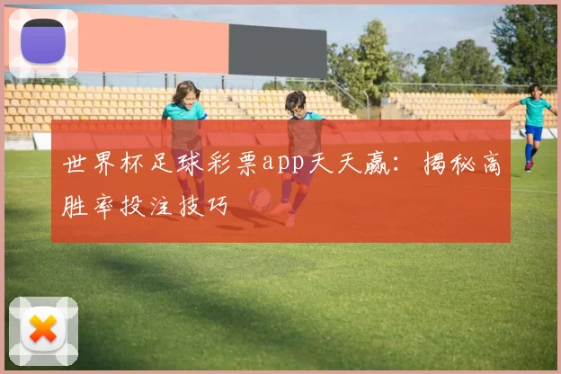 世界杯足球彩票app天天赢：揭秘高胜率投注技巧