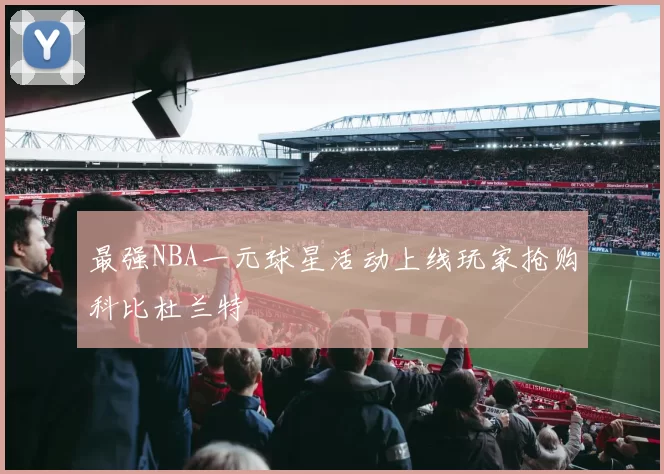 最强NBA一元球星活动上线玩家抢购科比杜兰特