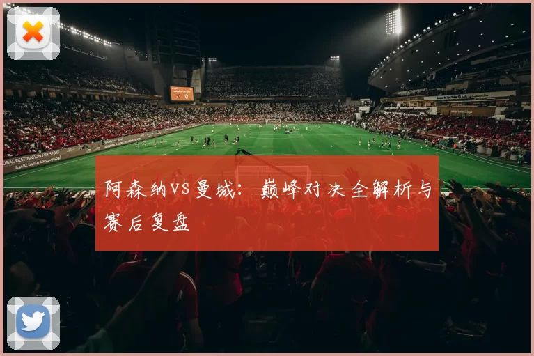 阿森纳vs曼城:巅峰对决全解析与赛后复盘