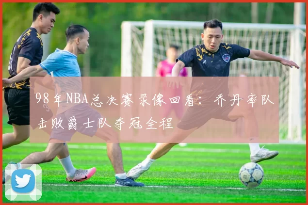 98年NBA总决赛录像回看：乔丹率队击败爵士队夺冠全程