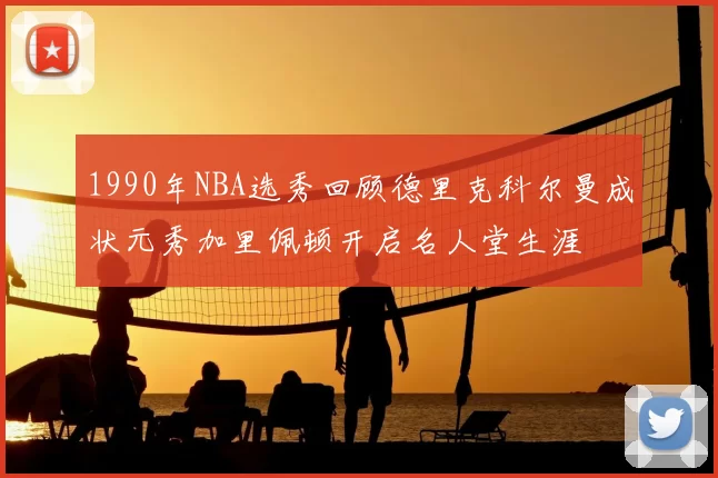 1990年NBA选秀回顾德里克科尔曼成状元秀加里佩顿开启名人堂生涯