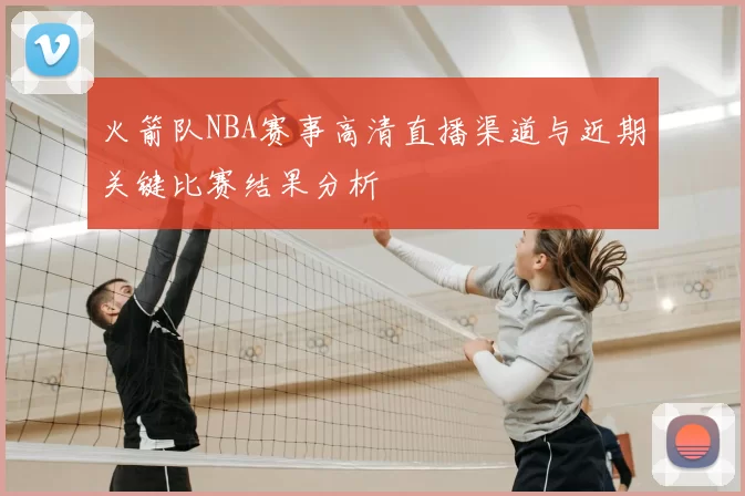 火箭队NBA赛事高清直播渠道与近期关键比赛结果分析