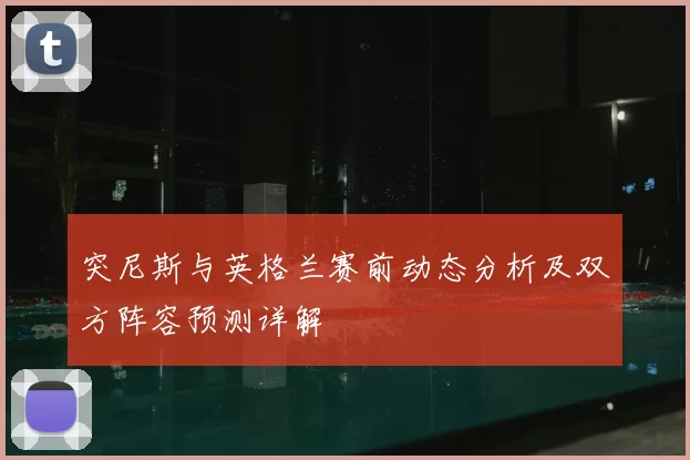 突尼斯与英格兰赛前动态分析及双方阵容预测详解